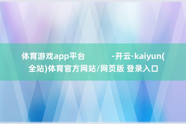 体育游戏app平台            -开云·kaiyun(全站)体育官方网站/网页版 登录入口