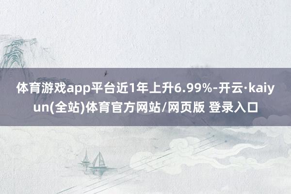 体育游戏app平台近1年上升6.99%-开云·kaiyun(全站)体育官方网站/网页版 登录入口