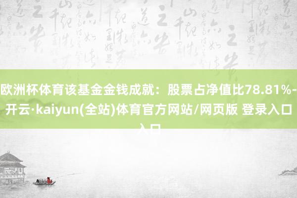 欧洲杯体育该基金金钱成就：股票占净值比78.81%-开云·kaiyun(全站)体育官方网站/网页版 登录入口