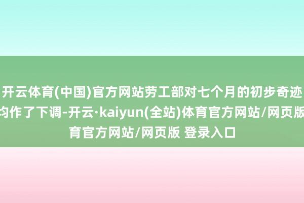 开云体育(中国)官方网站劳工部对七个月的初步奇迹增长臆想均作了下调-开云·kaiyun(全站)体育官方网站/网页版 登录入口