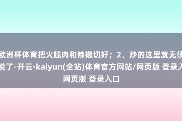 欧洲杯体育把火腿肉和辣椒切好；2、炒的这里就无须多说了-开云·kaiyun(全站)体育官方网站/网页版 登录入口