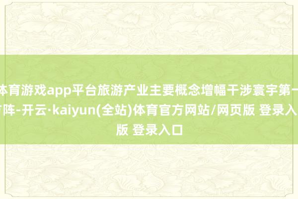 体育游戏app平台旅游产业主要概念增幅干涉寰宇第一方阵-开云·kaiyun(全站)体育官方网站/网页版 登录入口