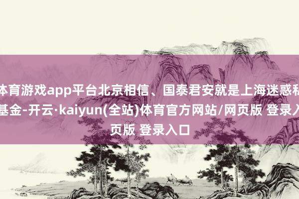 体育游戏app平台北京相信、国泰君安就是上海迷惑私募基金-开云·kaiyun(全站)体育官方网站/网页版 登录入口