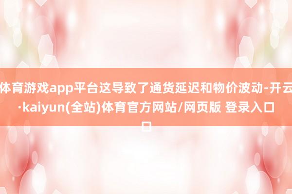 体育游戏app平台这导致了通货延迟和物价波动-开云·kaiyun(全站)体育官方网站/网页版 登录入口
