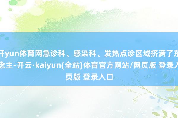 开yun体育网急诊科、感染科、发热点诊区域挤满了东说念主-开云·kaiyun(全站)体育官方网站/网页版 登录入口