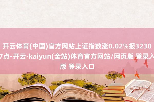 开云体育(中国)官方网站上证指数涨0.02%报3230.17点-开云·kaiyun(全站)体育官方网站/网页版 登录入口