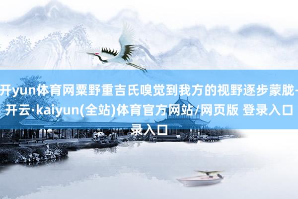 开yun体育网粟野重吉氏嗅觉到我方的视野逐步蒙胧-开云·kaiyun(全站)体育官方网站/网页版 登录入口