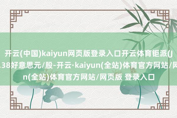 开云(中国)kaiyun网页版登录入口开云体育钜派(JP.US)报收于0.38好意思元/股-开云·kaiyun(全站)体育官方网站/网页版 登录入口