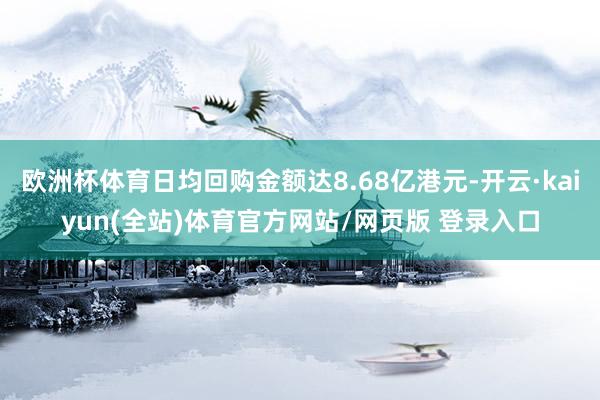 欧洲杯体育日均回购金额达8.68亿港元-开云·kaiyun(全站)体育官方网站/网页版 登录入口