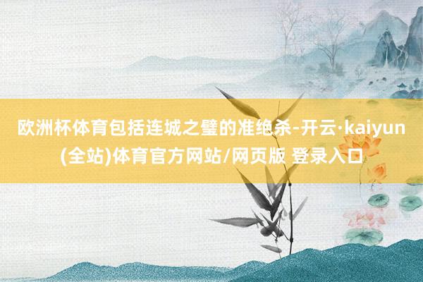 欧洲杯体育包括连城之璧的准绝杀-开云·kaiyun(全站)体育官方网站/网页版 登录入口