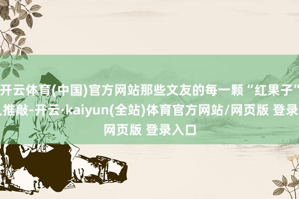 开云体育(中国)官方网站那些文友的每一颗“红果子”王人推敲-开云·kaiyun(全站)体育官方网站/网页版 登录入口