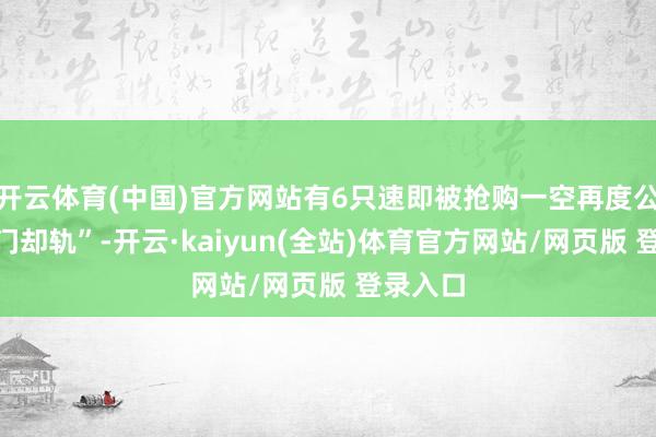 开云体育(中国)官方网站有6只速即被抢购一空再度公告“闭门却轨”-开云·kaiyun(全站)体育官方网站/网页版 登录入口