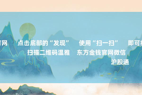 开yun体育网 点击底部的“发现” 使用“扫一扫” 即可将网页共享至一又友圈 扫描二维码温雅 东方金钱官网微信 沪股通 深股通