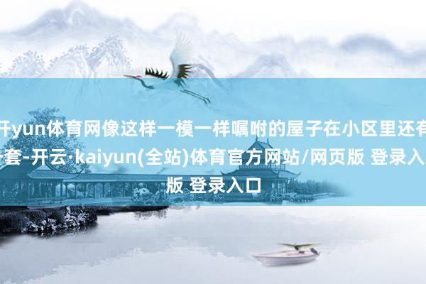开yun体育网像这样一模一样嘱咐的屋子在小区里还有一套-开云·kaiyun(全站)体育官方网站/网页版 登录入口