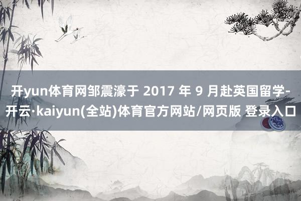 开yun体育网邹震濠于 2017 年 9 月赴英国留学-开云·kaiyun(全站)体育官方网站/网页版 登录入口