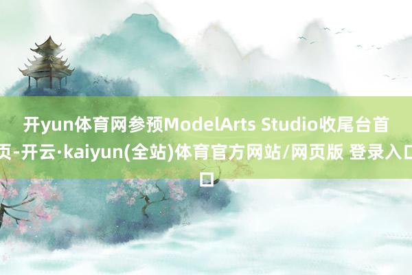开yun体育网参预ModelArts Studio收尾台首页-开云·kaiyun(全站)体育官方网站/网页版 登录入口