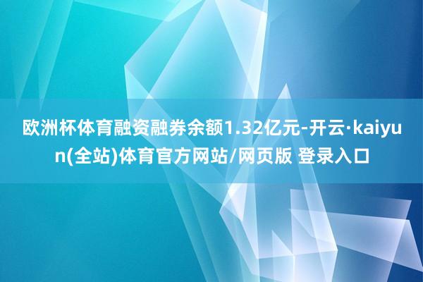 欧洲杯体育融资融券余额1.32亿元-开云·kaiyun(全站)体育官方网站/网页版 登录入口