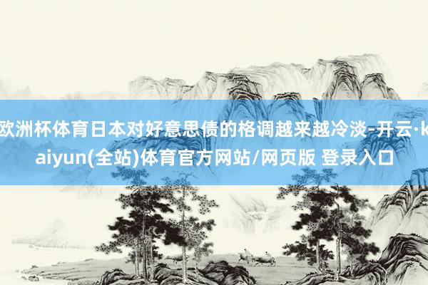 欧洲杯体育日本对好意思债的格调越来越冷淡-开云·kaiyun(全站)体育官方网站/网页版 登录入口