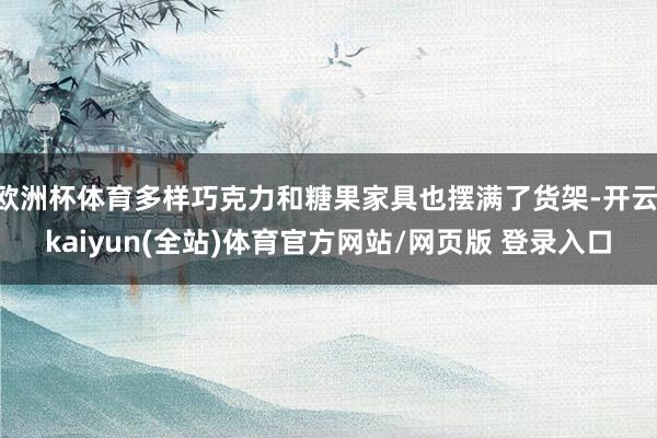 欧洲杯体育多样巧克力和糖果家具也摆满了货架-开云·kaiyun(全站)体育官方网站/网页版 登录入口