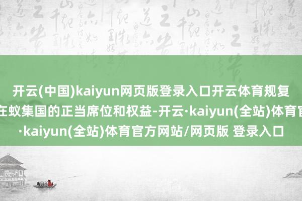 开云(中国)kaiyun网页版登录入口开云体育规复了中华东谈主民共和国在蚁集国的正当席位和权益-开云·kaiyun(全站)体育官方网站/网页版 登录入口