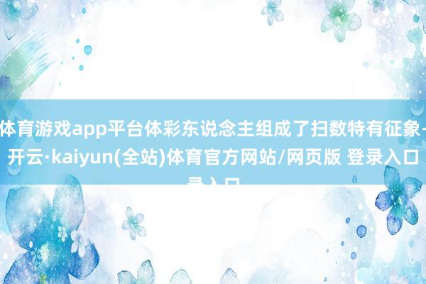 体育游戏app平台体彩东说念主组成了扫数特有征象-开云·kaiyun(全站)体育官方网站/网页版 登录入口