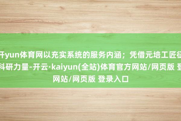 开yun体育网以充实系统的服务内涵；凭借元培工匠征询院的科研力量-开云·kaiyun(全站)体育官方网站/网页版 登录入口