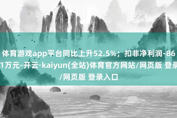 体育游戏app平台同比上升52.5%；扣非净利润-8625.91万元-开云·kaiyun(全站)体育官方网站/网页版 登录入口