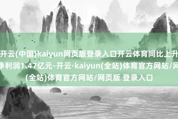 开云(中国)kaiyun网页版登录入口开云体育同比上升12.1%；归母净利润1.47亿元-开云·kaiyun(全站)体育官方网站/网页版 登录入口