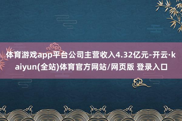 体育游戏app平台公司主营收入4.32亿元-开云·kaiyun(全站)体育官方网站/网页版 登录入口