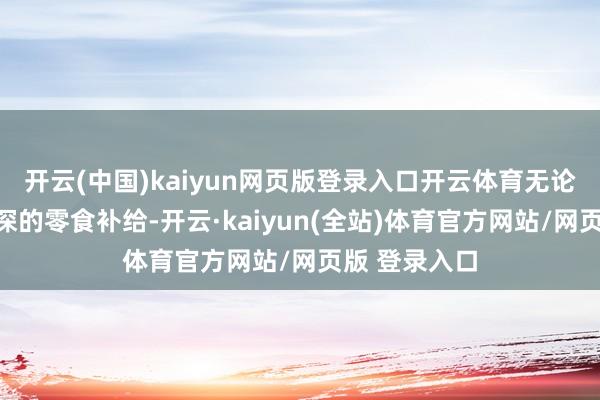 开云(中国)kaiyun网页版登录入口开云体育无论是追剧到夜深的零食补给-开云·kaiyun(全站)体育官方网站/网页版 登录入口
