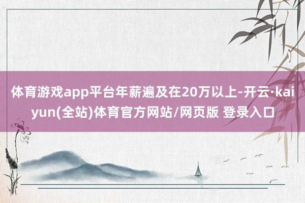 体育游戏app平台年薪遍及在20万以上-开云·kaiyun(全站)体育官方网站/网页版 登录入口