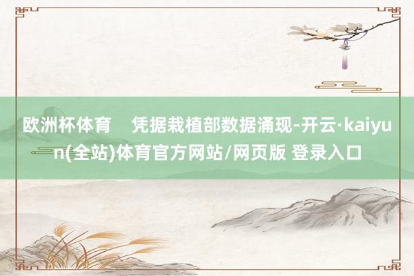 欧洲杯体育    凭据栽植部数据涌现-开云·kaiyun(全站)体育官方网站/网页版 登录入口