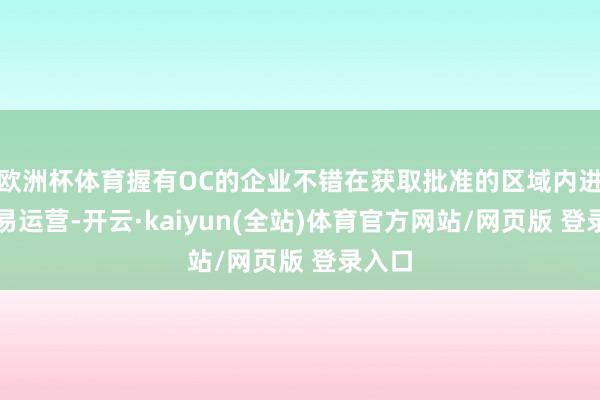 欧洲杯体育握有OC的企业不错在获取批准的区域内进行交易运营-开云·kaiyun(全站)体育官方网站/网页版 登录入口