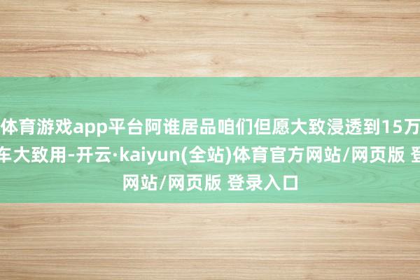 体育游戏app平台阿谁居品咱们但愿大致浸透到15万级别的车大致用-开云·kaiyun(全站)体育官方网站/网页版 登录入口