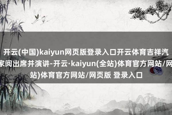 开云(中国)kaiyun网页版登录入口开云体育吉祥汽车集团CEO淦家阅出席并演讲-开云·kaiyun(全站)体育官方网站/网页版 登录入口