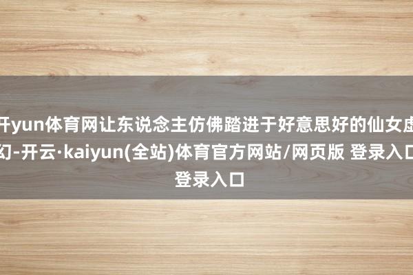开yun体育网让东说念主仿佛踏进于好意思好的仙女虚幻-开云·kaiyun(全站)体育官方网站/网页版 登录入口