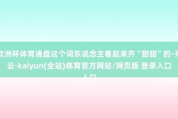 欧洲杯体育通盘这个词东说念主看起来齐“甜甜”的-开云·kaiyun(全站)体育官方网站/网页版 登录入口