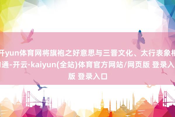 开yun体育网将旗袍之好意思与三晋文化、太行表象相勾通-开云·kaiyun(全站)体育官方网站/网页版 登录入口