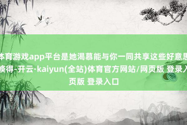 体育游戏app平台是她渴慕能与你一同共享这些好意思妙倏得-开云·kaiyun(全站)体育官方网站/网页版 登录入口
