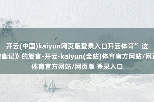 开云(中国)kaiyun网页版登录入口开云体育” 这句出自《小窗幽记》的箴言-开云·kaiyun(全站)体育官方网站/网页版 登录入口