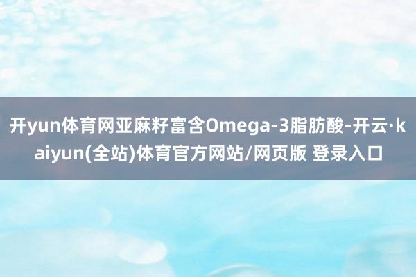 开yun体育网亚麻籽富含Omega-3脂肪酸-开云·kaiyun(全站)体育官方网站/网页版 登录入口