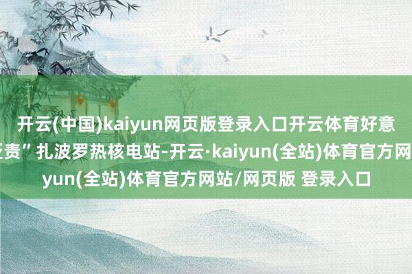 开云(中国)kaiyun网页版登录入口开云体育好意思国念念“领有并贬责”扎波罗热核电站-开云·kaiyun(全站)体育官方网站/网页版 登录入口