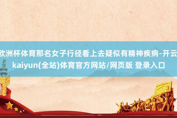 欧洲杯体育那名女子行径看上去疑似有精神疾病-开云·kaiyun(全站)体育官方网站/网页版 登录入口