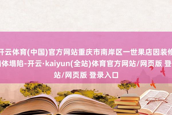 开云体育(中国)官方网站重庆市南岸区一世果店因装修发生墙体塌陷-开云·kaiyun(全站)体育官方网站/网页版 登录入口