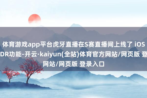 体育游戏app平台虎牙直播在S赛直播间上线了 iOS 端侧HDR功能-开云·kaiyun(全站)体育官方网站/网页版 登录入口