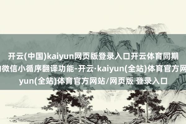 开云(中国)kaiyun网页版登录入口开云体育同期还有微信全新上线的微信小循序翻译功能-开云·kaiyun(全站)体育官方网站/网页版 登录入口
