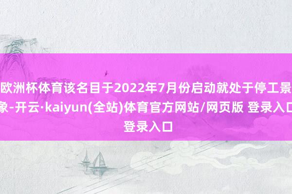 欧洲杯体育该名目于2022年7月份启动就处于停工景象-开云·kaiyun(全站)体育官方网站/网页版 登录入口