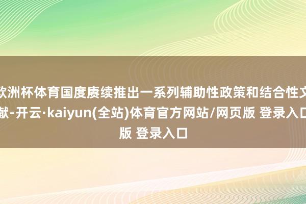 欧洲杯体育国度赓续推出一系列辅助性政策和结合性文献-开云·kaiyun(全站)体育官方网站/网页版 登录入口