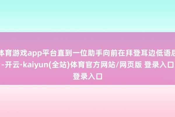 体育游戏app平台直到一位助手向前在拜登耳边低语后-开云·kaiyun(全站)体育官方网站/网页版 登录入口