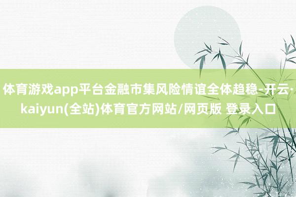 体育游戏app平台金融市集风险情谊全体趋稳-开云·kaiyun(全站)体育官方网站/网页版 登录入口